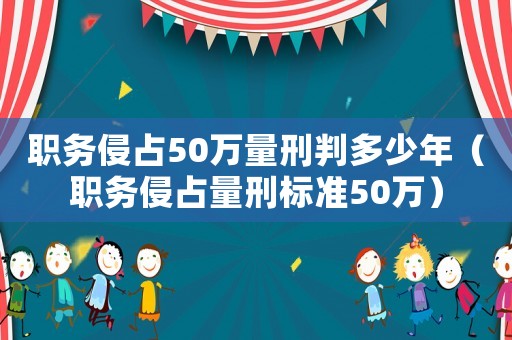 職務侵占50萬量刑判多少年（職務侵占量刑標準50萬）