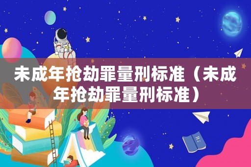 未成年搶劫罪量刑標(biāo)準(zhǔn)（未成年搶劫罪量刑標(biāo)準(zhǔn)）