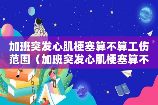 加班突發心肌梗塞算不算工傷范圍（加班突發心肌梗塞算不算工傷）