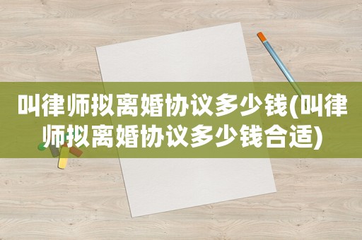 叫律師擬離婚協議多少錢(叫律師擬離婚協議多少錢合適)