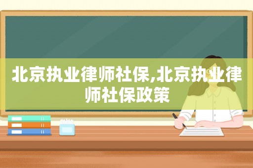 北京執業律師社保,北京執業律師社保政策