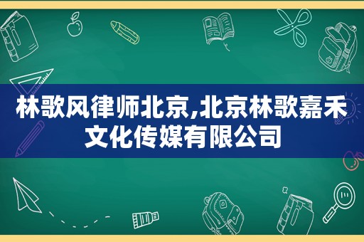 林歌風律師北京,北京林歌嘉禾文化傳媒有限公司