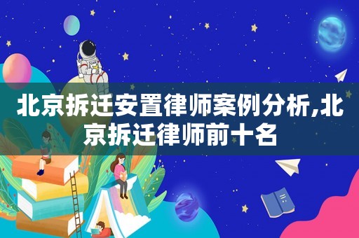 北京拆遷安置律師案例分析,北京拆遷律師前十名