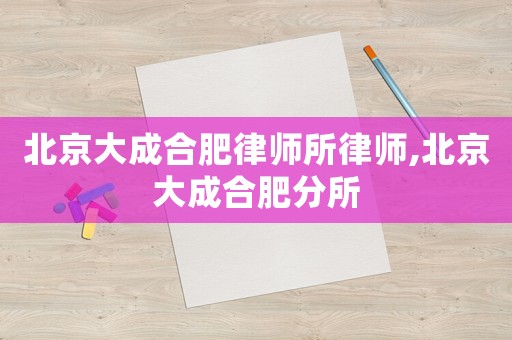 北京大成合肥律師所律師,北京大成合肥分所