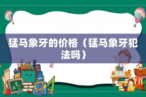 猛馬象牙的價(jià)格（猛馬象牙犯法嗎）