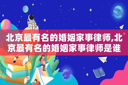 北京最有名的婚姻家事律師,北京最有名的婚姻家事律師是誰