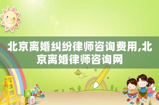北京離婚糾紛律師咨詢費用,北京離婚律師咨詢網