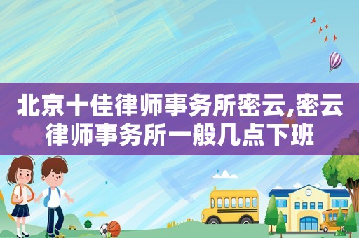 北京十佳律師事務(wù)所密云,密云律師事務(wù)所一般幾點(diǎn)下班