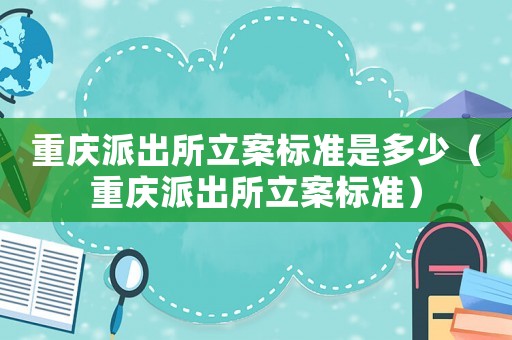 重慶派出所立案標準是多少（重慶派出所立案標準）