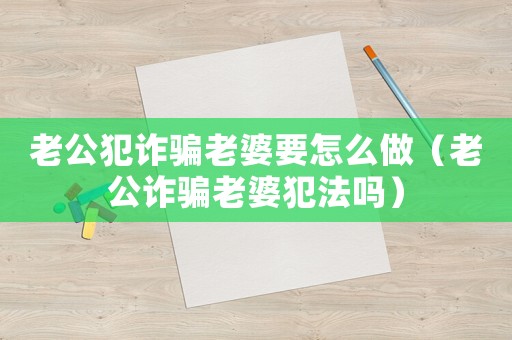 老公犯詐騙老婆要怎么做（老公詐騙老婆犯法嗎）