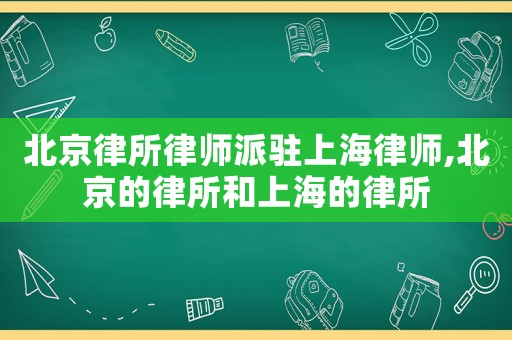 北京律所律師派駐上海律師,北京的律所和上海的律所