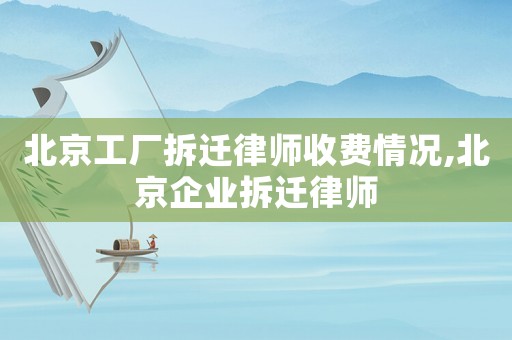 北京工廠拆遷律師收費情況,北京企業拆遷律師