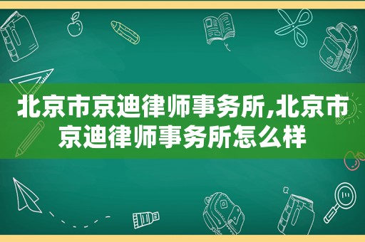 北京市京迪律師事務所,北京市京迪律師事務所怎么樣