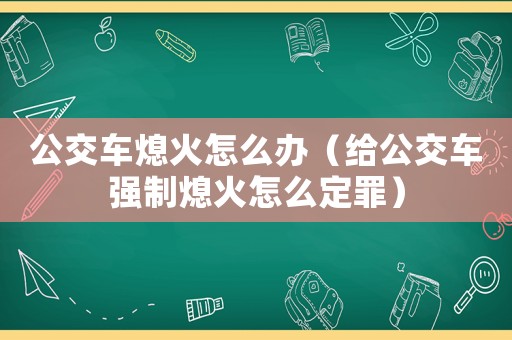 公交車熄火怎么辦（給公交車強制熄火怎么定罪）