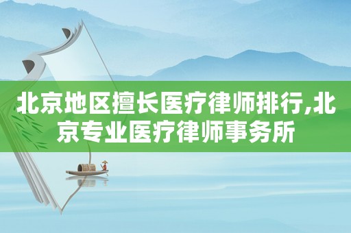 北京地區(qū)擅長醫(yī)療律師排行,北京專業(yè)醫(yī)療律師事務所
