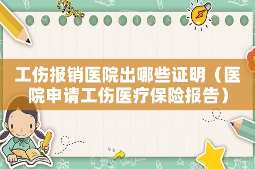 工傷報銷醫院出哪些證明（醫院申請工傷醫療保險報告）
