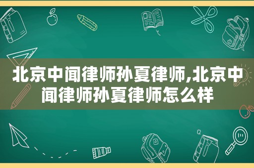 北京中聞律師孫夏律師,北京中聞律師孫夏律師怎么樣