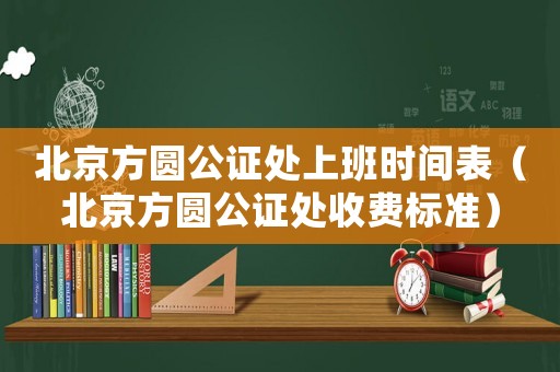 北京方圓公證處上班時間表（北京方圓公證處收費標準）