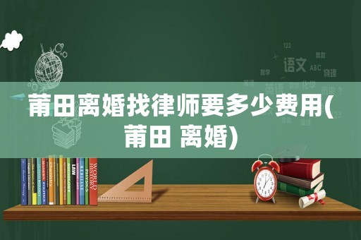 莆田離婚找律師要多少費用(莆田 離婚)