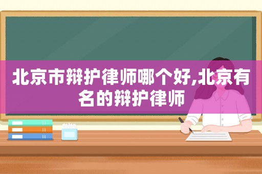 北京市辯護律師哪個好,北京有名的辯護律師