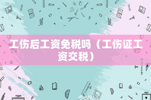 工傷后工資免稅嗎（工傷證工資交稅）
