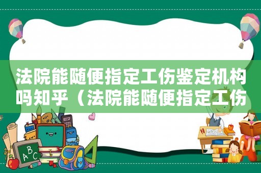法院能隨便指定工傷鑒定機構嗎知乎（法院能隨便指定工傷鑒定機構嗎）