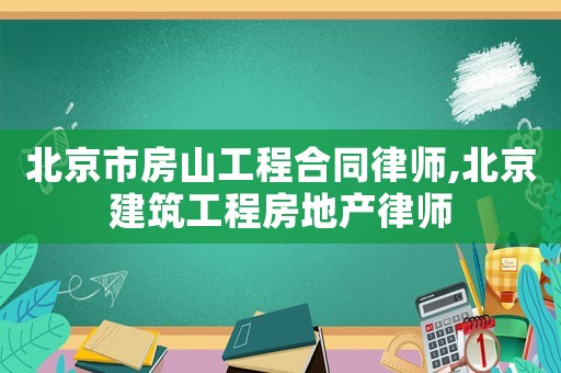 北京市房山工程合同律師,北京建筑工程房地產律師