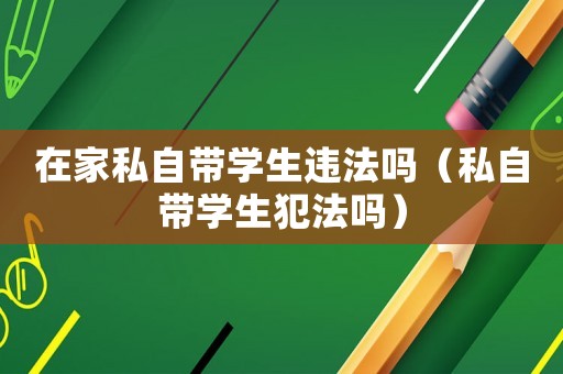 在家私自帶學生違法嗎（私自帶學生犯法嗎）