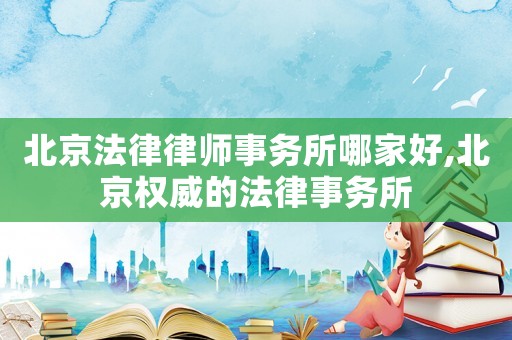 北京法律律師事務所哪家好,北京權威的法律事務所
