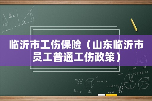 臨沂市工傷保險（山東臨沂市員工普通工傷政策）