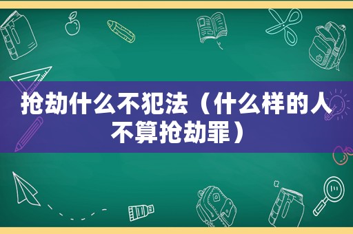 搶劫什么不犯法（什么樣的人不算搶劫罪）