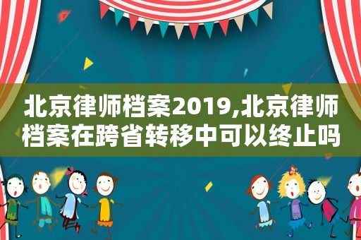 北京律師檔案2019,北京律師檔案在跨省轉(zhuǎn)移中可以終止嗎