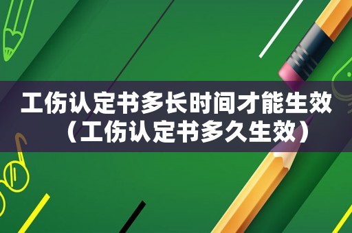 工傷認定書多長時間才能生效（工傷認定書多久生效）