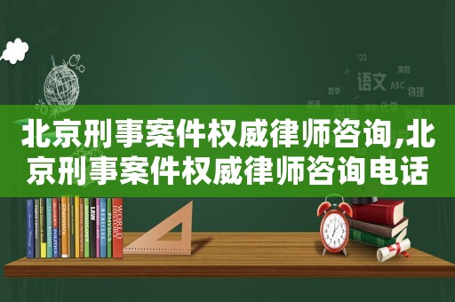 北京刑事案件權(quán)威律師咨詢,北京刑事案件權(quán)威律師咨詢電話