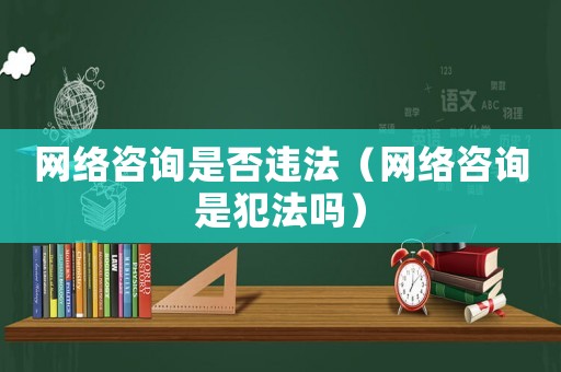 網(wǎng)絡(luò)咨詢是否違法（網(wǎng)絡(luò)咨詢是犯法嗎）