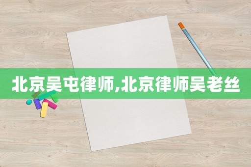 北京吳屯律師,北京律師吳老絲