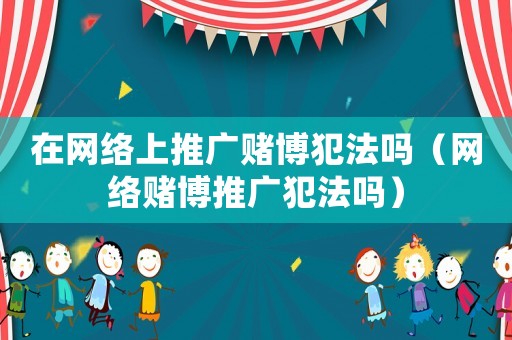 在網絡上推廣賭博犯法嗎（網絡賭博推廣犯法嗎）