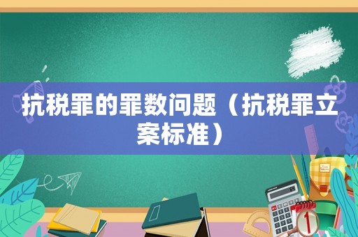 抗稅罪的罪數問題（抗稅罪立案標準）