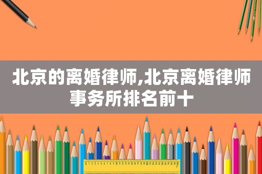 北京的離婚律師,北京離婚律師事務(wù)所排名前十
