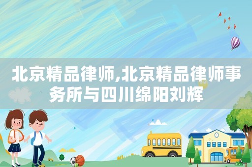 北京精品律師,北京精品律師事務(wù)所與四川綿陽(yáng)劉輝