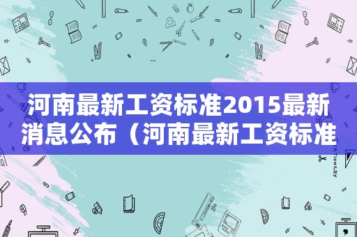 河南最新工資標準2015最新消息公布（河南最新工資標準2015最新消息）