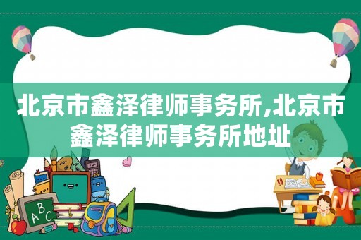 北京市鑫澤律師事務所,北京市鑫澤律師事務所地址