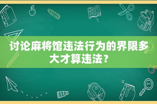 討論麻將館違法行為的界限多大才算違法？