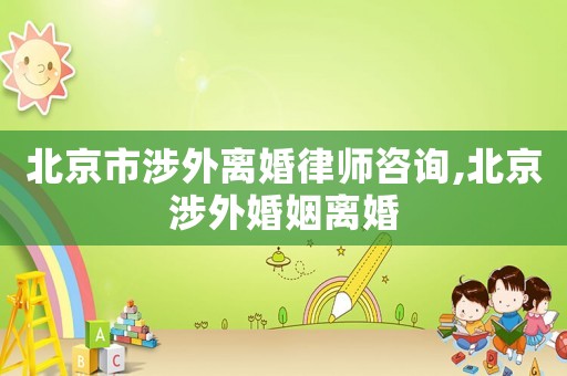 北京市涉外離婚律師咨詢,北京涉外婚姻離婚