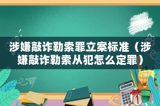 涉嫌敲詐勒索罪立案標準（涉嫌敲詐勒索從犯怎么定罪）