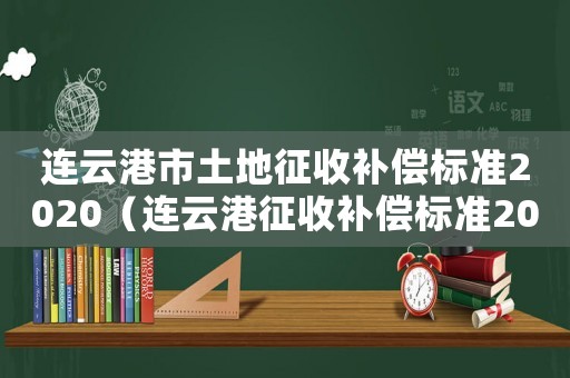 連云港市土地征收補償標準2020（連云港征收補償標準2015）