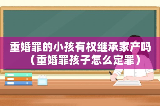 重婚罪的小孩有權(quán)繼承家產(chǎn)嗎（重婚罪孩子怎么定罪）