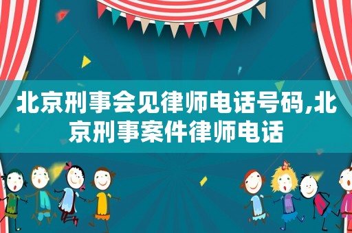 北京刑事會見律師電話號碼,北京刑事案件律師電話