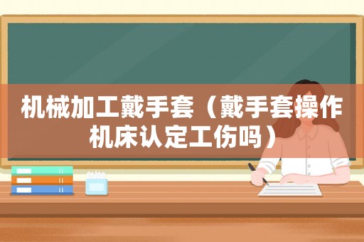 機械加工戴手套（戴手套操作機床認定工傷嗎）