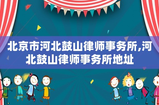 北京市河北鼓山律師事務所,河北鼓山律師事務所地址